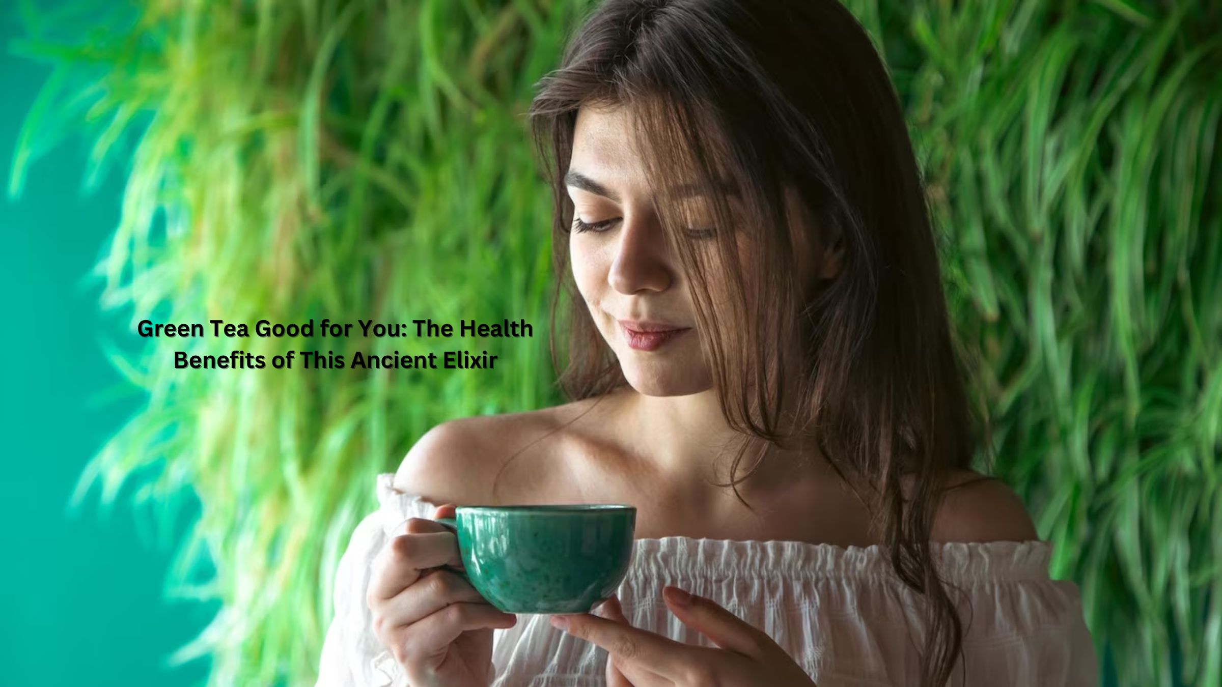 Green Tea Good for You: The Health Benefits of This Ancient Elixir